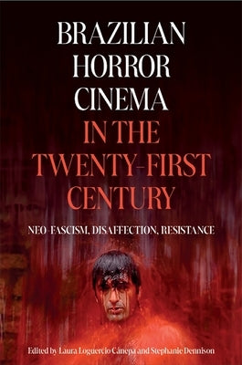 Brazilian Horror Cinema in the Twenty-First Century: Neo-Fascism, Disaffection, Resistance by Dennison, Stephanie