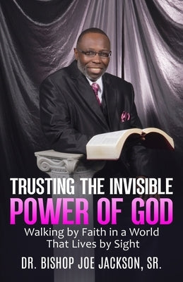 Trusting the Invisible Power of God: Walking by Faith in a World That Lives by Sight by Joe Jackson, Bishop, Sr.