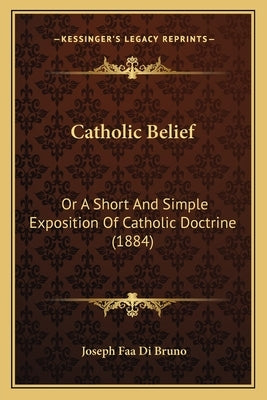 Catholic Belief: Or A Short And Simple Exposition Of Catholic Doctrine (1884) by Di Bruno, Joseph Faa