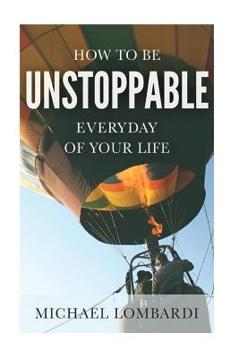 How To Be Unstoppable Every Day Of Your Life by Lombardi, Michael
