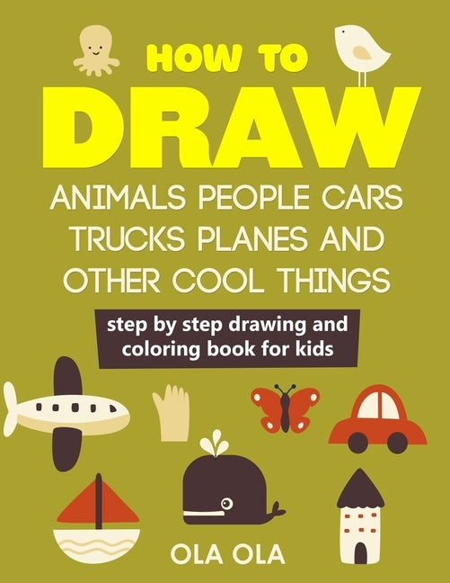 How to Draw Animals People Cars Trucks Planes and Other Cool Things: Step by Step Drawing and Colouring Book for Kids by Ola, Ola