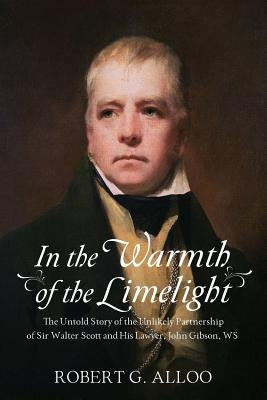 In The Warmth of the Limelight: The Untold Story of the Unlikely Partnership of Sir Walter Scott and His Lawyer, John Gibson, WS by Alloo, Robert G.