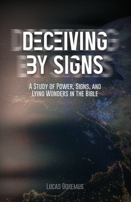 Deceiving by Signs: A Study of Power, Signs, and Lying Wonders in the Bible by Doremus, Lucas