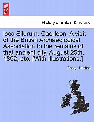 Isca Silurum, Caerleon. a Visit of the British Archaeological Association to the Remains of That Ancient City, August 25th, 1892, Etc. [With Illustrat by Lambert, George