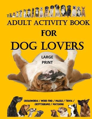 Adult Activity Book for Dog Lovers: Dog Activity Book: Dog Activity Book: Gifts for Dog Lovers: Large Print Word Search, Crosswords, Matching, Trivia by Activities, Creative