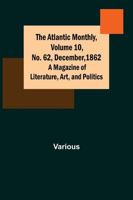 The Atlantic Monthly, Volume 10, No. 62, December, 1862; A Magazine of Literature, Art, and Politics by Various