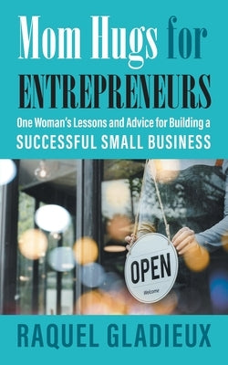 Mom Hugs for Entrepreneurs: One Woman's Lessons and Advice for Building a Successful Small Business by Gladieux, Raquel