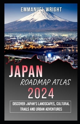 Japan Road Map Atlas 2024: Discover Japan's Landscapes, Cultural Trails and Urban Adventures by Wright, Emmanuel