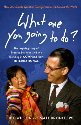 What Are You Going to Do?: How One Simple Question Transformed Lives Around the World: The Inspiring Story of Everett Swanson and the Founding of by Wilson, Eric