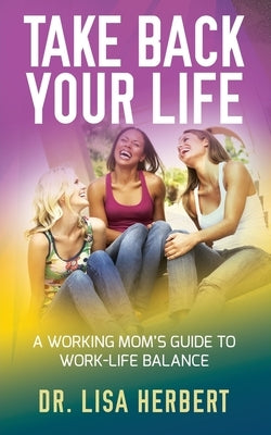 Take Back Your Life: A Working Mom's Guide to Work-Life Balance by Herbert, Lisa