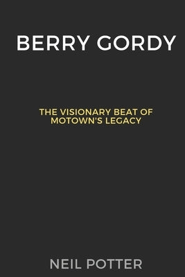 Berry Gordy: The Visionary Beat of Motown's Legacy by Potter, Neil