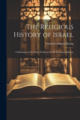 The Religious History of Israel: A Discussion of the Chief Problems in Old Testament History by Kig, Friedrich Eduard