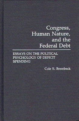Congress, Human Nature, and the Federal Debt: Essays on the Political Psychology of Deficit Spending by Brembeck, Cole Speicher