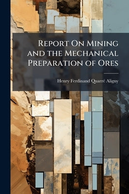 Report On Mining and the Mechanical Preparation of Ores by Aligny, Henry Ferdinand Quarré