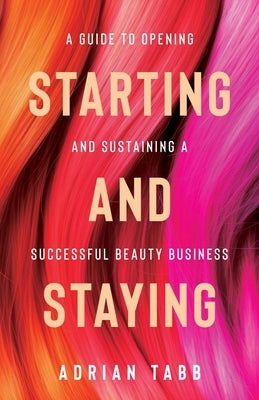 Starting and Staying: A Guide to Opening and Sustaining a Successful Beauty Business by Tabb, Adrian