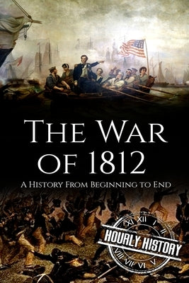 War of 1812: A History From Beginning to End by History, Hourly