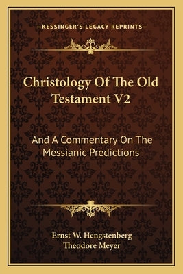 Christology Of The Old Testament V2: And A Commentary On The Messianic Predictions by Hengstenberg, Ernst W.