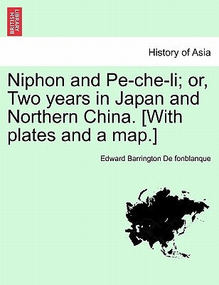 Niphon and Pe-Che-Li; Or, Two Years in Japan and Northern China. [With Plates and a Map.] by De Fonblanque, Edward Barrington