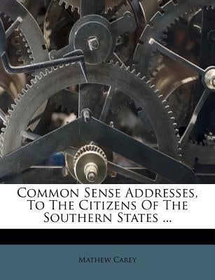 Common Sense Addresses, to the Citizens of the Southern States ... by Carey, Mathew
