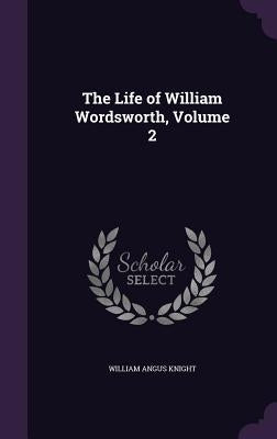 The Life of William Wordsworth, Volume 2 by Knight, William Angus