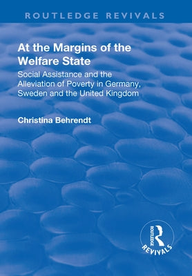 At the Margins of the Welfare State: Social Assistance and the Alleviation of Poverty in Germany, Sweden and the United Kingdom by Behrendt, Christina