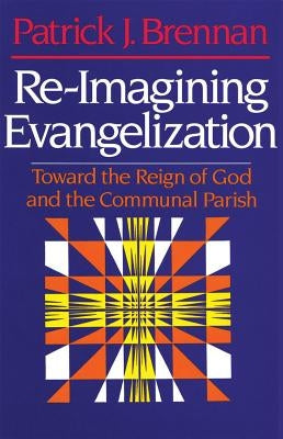 Re-Imagining Evangelization Toward the Reign of God and the Communal Parish by Brennan, Patrick J.