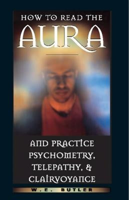 How to Read the Aura and Practice Psychometry, Telepathy, and Clairvoyance by Butler, W. E.
