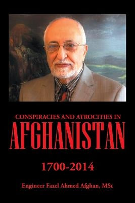 Conspiracies and Atrocities in Afghanistan: 1700-2014 by Ahmed Afghan, Msc Engineer Fazel