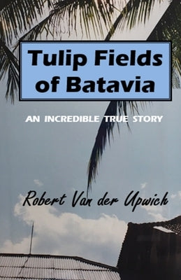Tulip Fields of Batavia: An Incredible True Story by Van Der Upwich, Robert