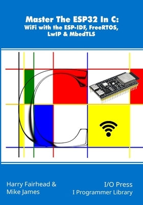 Master The ESP32 In C: WiFi with the ESP-IDF, FreeRTOS, LwIP & MbedTLS by James, Mike