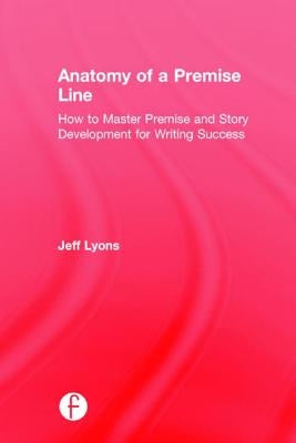 Anatomy of a Premise Line: How to Master Premise and Story Development for Writing Success by Lyons, Jeff