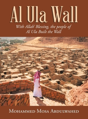 Al Ula Wall: With Allah' Blessing, the People of Al Ula Built the Wall by Abdulwahed, Mohammed Mosa