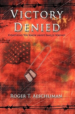 Victory Denied: Everything You Know About Iraq Is Wrong! by Aeschliman, Roger T.