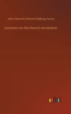 Lectures on the french revolution by Dalberg-Acton, John Emerich Edward
