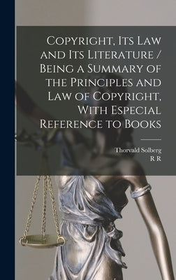 Copyright, its law and its Literature / Being a Summary of the Principles and law of Copyright, With Especial Reference to Books by Solberg, Thorvald