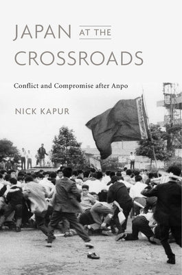 Japan at the Crossroads: Conflict and Compromise After Anpo by Kapur, Nick