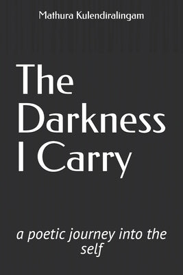 The Darkness I Carry: A Poetic Journey Into the Self by Kulendiralingam, Mathura