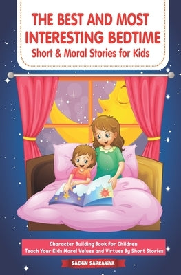 The Best and Most Interesting BedTime Short & Moral Stories for Kids: Character Building Book For Children Teach Your Kids Moral Values and Virtues By by Sarkaniya, Sachin