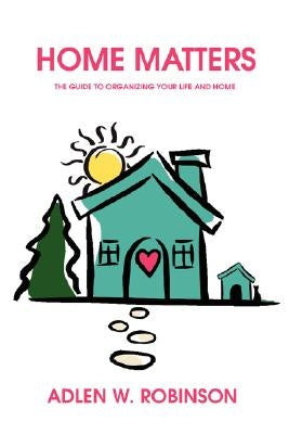 Home Matters: The Guide to Organizing Your Life and Home by Robinson, Adlen W.