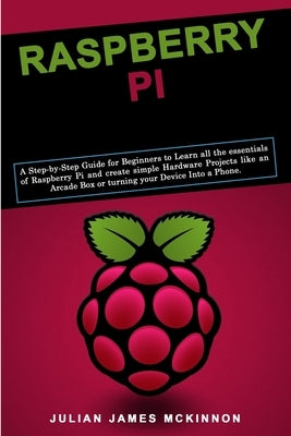 Raspberry Pi: A Step-by-Step Guide for Beginners to Learn all the essentials of Raspberry Pi and create simple Hardware Projects lik by McKinnon, Julian James
