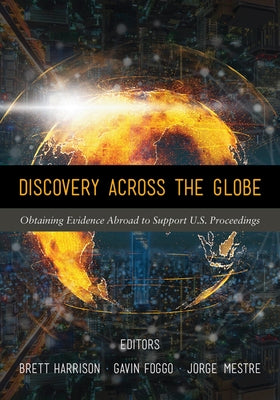 Discovery Across the Globe: Obtaining Evidence Abroad to Support U.S. Proceedings by Harrison, Brett