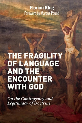 The Fragility of Language and the Encounter with God: On the Contingency and Legitimacy of Doctrine by Klug, Florian