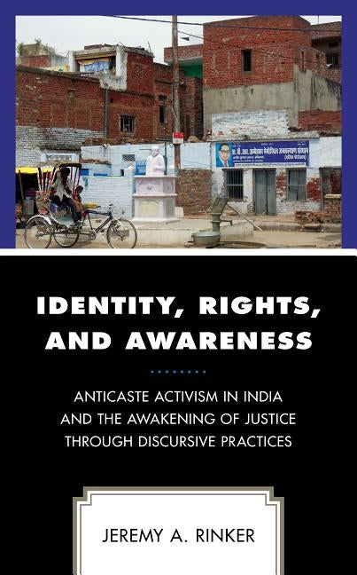 Identity, Rights, and Awareness: Anticaste Activism in India and the Awakening of Justice Through Discursive Practices by Rinker, Jeremy A.