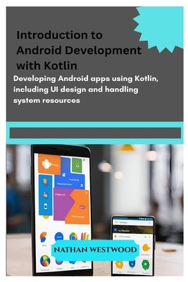 Introduction to Android Development with Kotlin: Developing Android apps using Kotlin, including UI design and handling system resources. by Westwood, Nathan