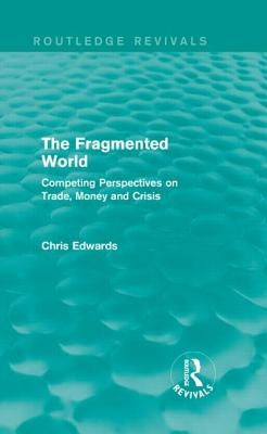 The Fragmented World: Competing Perspectives on Trade, Money and Crisis by Edwards, Chris