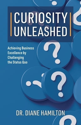 Curiosity Unleashed: Achieving Business Excellence by Challenging the Status Quo by Hamilton, Diane