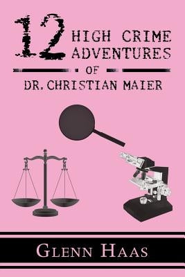 12 High Crime Adventures of Dr. Christian Maier: America's First Forensic Detective by Haas, Glenn