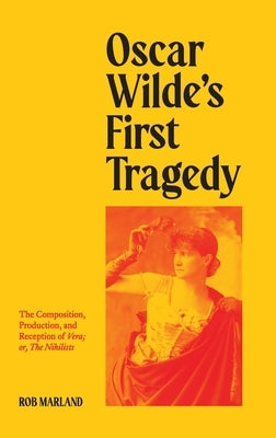 Oscar Wilde's First Tragedy: The Composition, Production, and Reception of Vera; or, The Nihilists by Marland, Rob