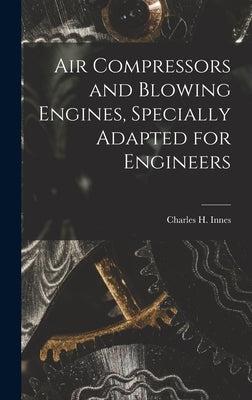 Air Compressors and Blowing Engines, Specially Adapted for Engineers by Innes, Charles H.
