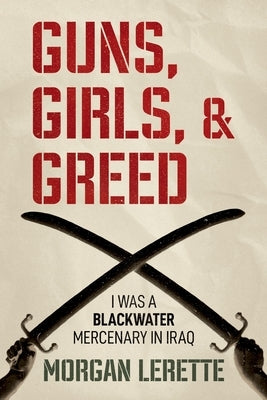Guns, Girls, and Greed: I Was a Blackwater Mercenary in Iraq by Lerette, Morgan